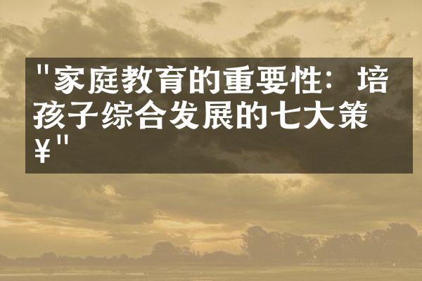 "家庭教育的重要性：培养孩子综合发展的七大策略"