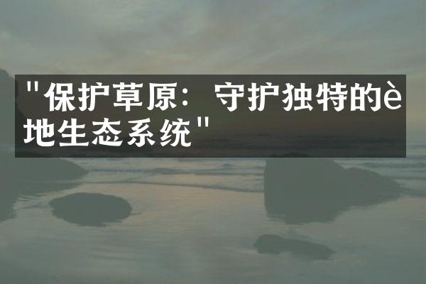 "保护草原：守护独特的草地生态系统"