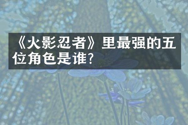 《火影忍者》里最强的五位角色是谁？