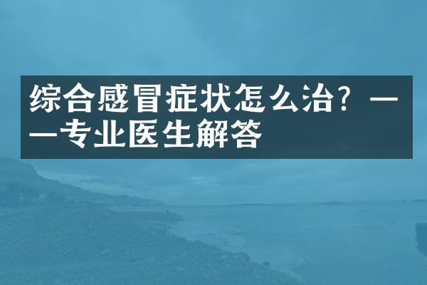 综合感冒症状怎么治？——专业医生解答