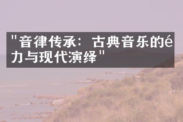 "音律传承：古典音乐的魅力与现代演绎"