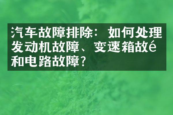 汽车故障排除：如何处理发动机故障、变速箱故障和电路故障？