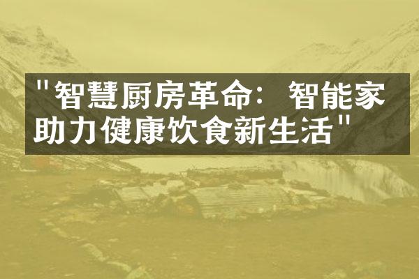 "智慧厨房革命：智能家电助力健康饮食新生活"