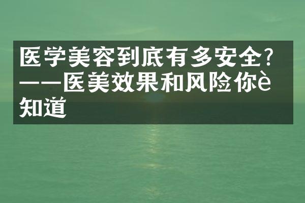 医学美容到底有多安全？——医美效果和风险你要知道