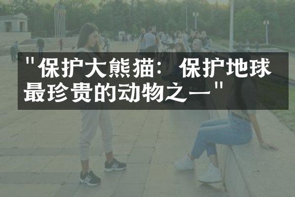 "保护大熊猫：保护地球上最珍贵的动物之一"