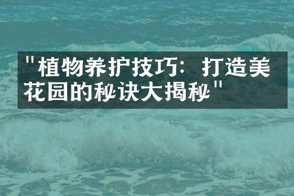 "植物养护技巧：打造美丽花园的秘诀大揭秘"