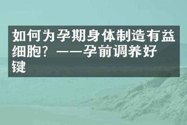 如何为孕期身体制造有益细胞？——孕前调养好关键