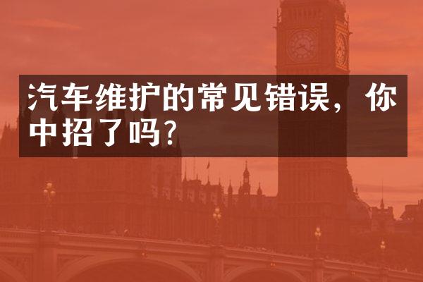 汽车维护的常见错误，你中招了吗？