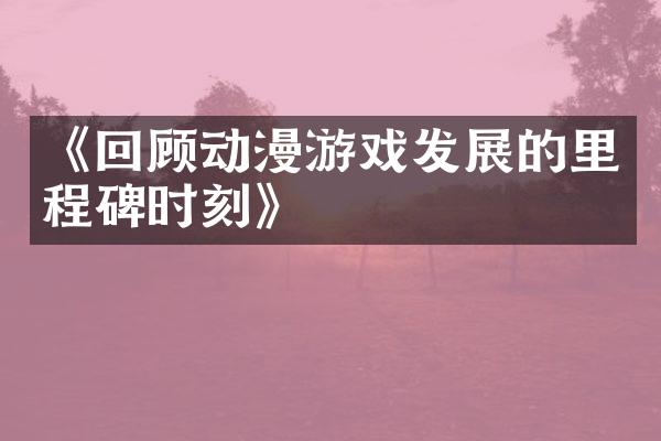 《回顾动漫游戏发展的里程碑时刻》