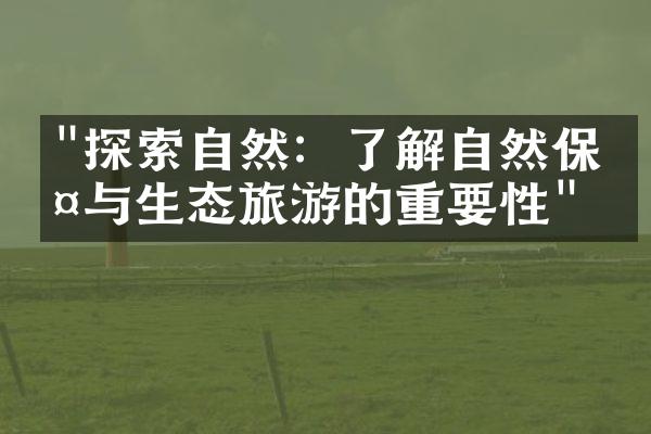 "探索自然：了解自然保护与生态旅游的重要性"