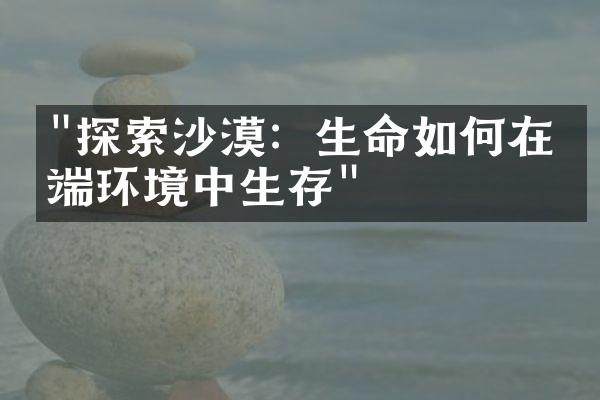 "探索沙漠：生命如何在极端环境中生存"