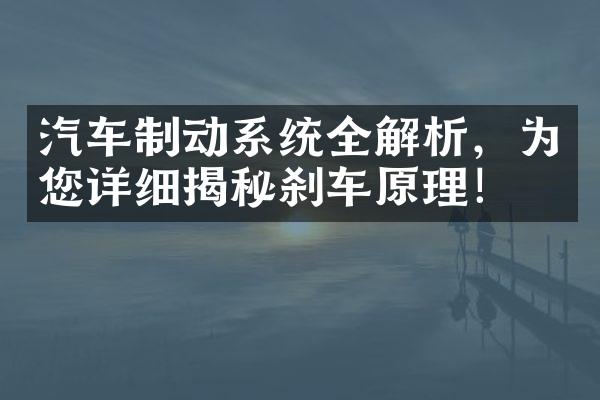 汽车制动系统全解析，为您详细揭秘刹车原理！