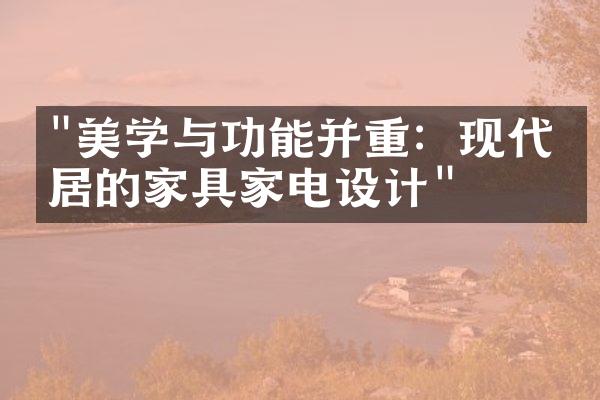 "美学与功能并重：现代家居的家具家电设计"