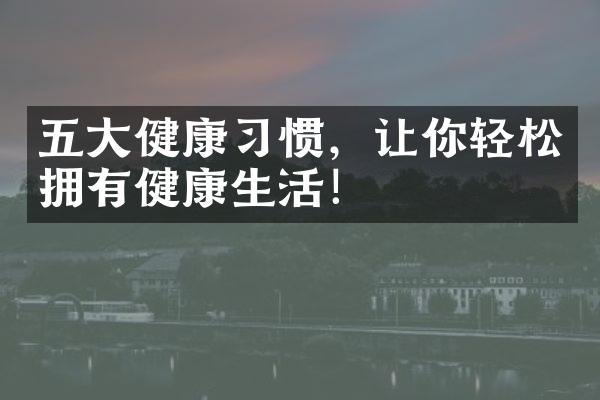 五大健康习惯，让你轻松拥有健康生活！