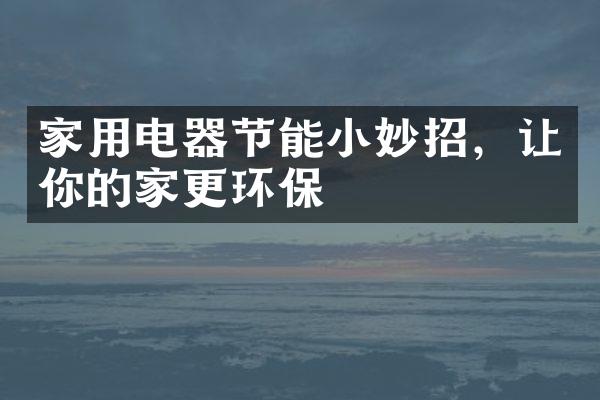 家用电器节能小妙招，让你的家更环保
