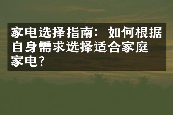 家电选择指南：如何根据自身需求选择适合家庭的家电？
