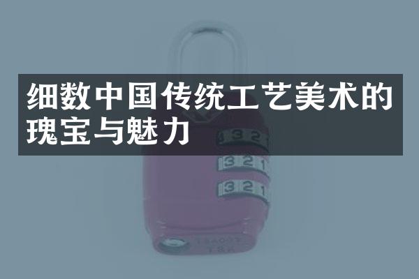 细数中国传统工艺美术的瑰宝与魅力