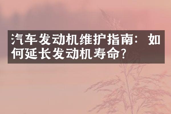 汽车发动机维护指南：如何延长发动机寿命？