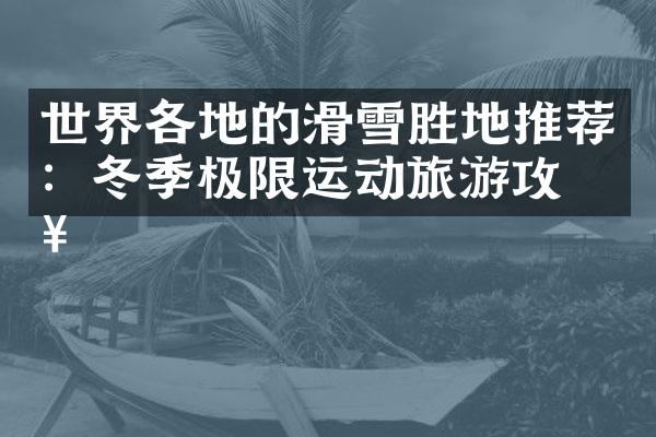 世界各地的滑雪胜地推荐：冬季极限运动旅游攻略