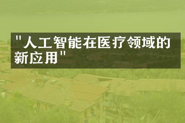 "人工智能在医疗领域的创新应用"