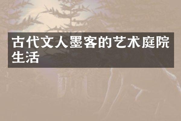古代文人墨客的艺术庭院生活