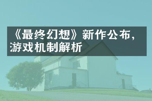 《最终幻想》新作公布，游戏机制解析