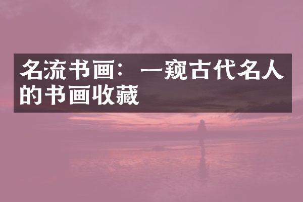 名流书画：一窥古代名人的书画收藏