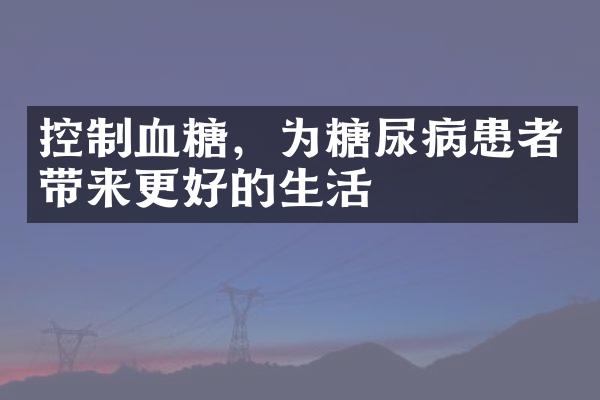 控制血糖，为糖尿病患者带来更好的生活