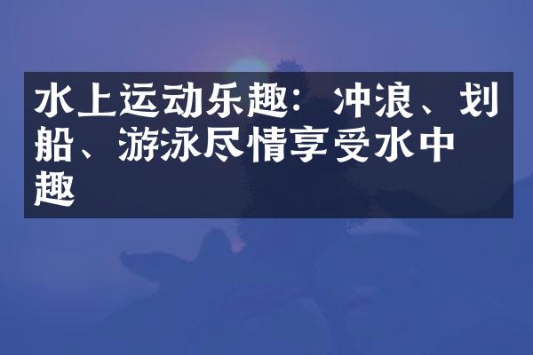 水上运动乐趣：冲浪、划船、游泳尽情享受水中乐趣