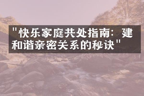"快乐家庭共处指南：建立和谐亲密关系的秘诀"