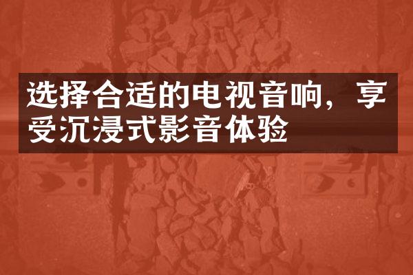 选择合适的电视音响，享受沉浸式影音体验