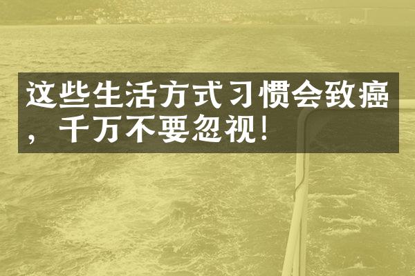这些生活方式习惯会致癌，千万不要忽视！