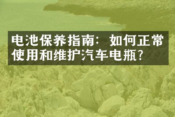 电池保养指南：如何正常使用和维护汽车电瓶？