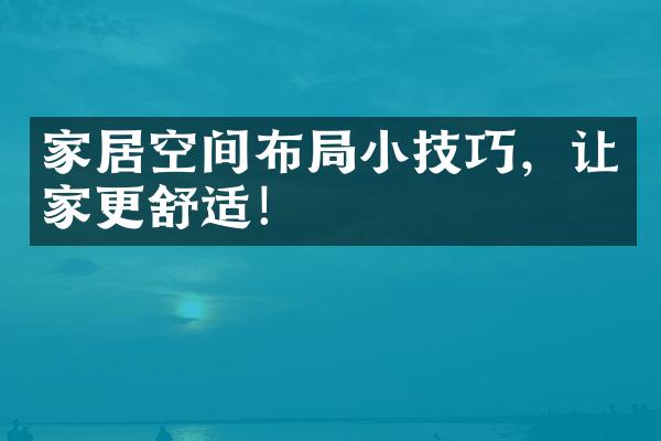 家居空间布局小技巧，让家更舒适！