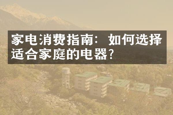 家电消费指南：如何选择适合家庭的电器？