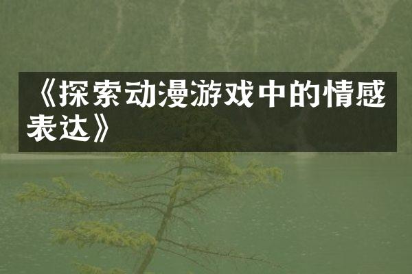 《探索动漫游戏中的情感表达》