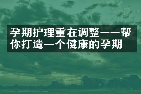 孕期护理重在调整——帮你打造一个健康的孕期