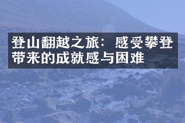 登山翻越之旅：感受攀登带来的成就感与困难