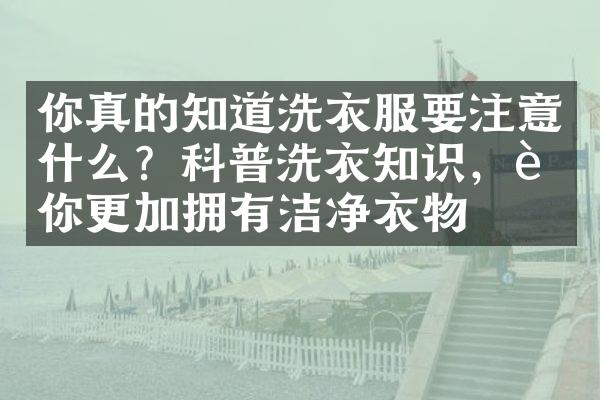 你真的知道洗衣服要注意什么？科普洗衣知识，让你更加拥有洁净衣物