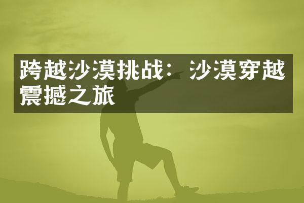 跨越沙漠挑战：沙漠穿越震撼之旅