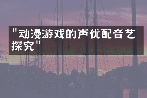 "动漫游戏的声优配音艺术探究"