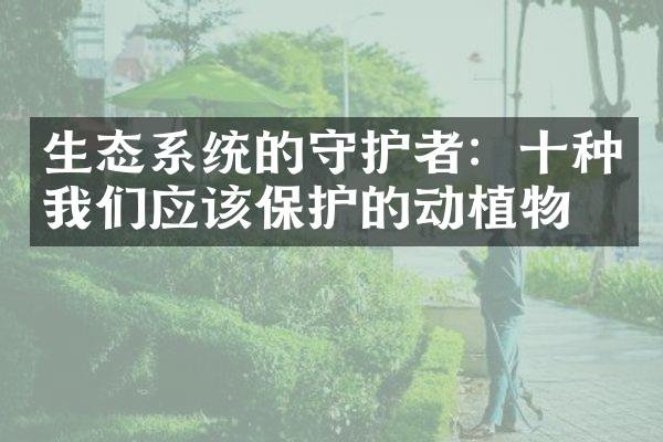 生态系统的守护者：十种我们应该保护的动植物