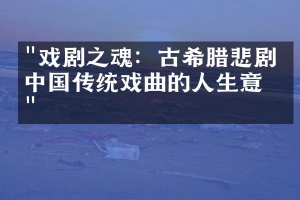 "戏剧之魂：古希腊悲剧与中国传统戏曲的人生意义"
