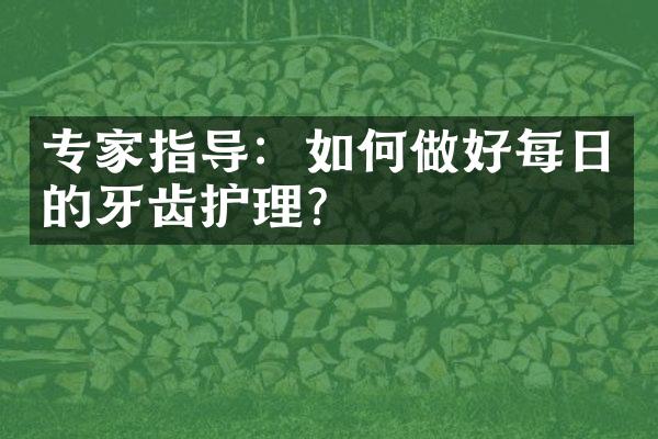 专家指导：如何做好每日的牙齿护理？