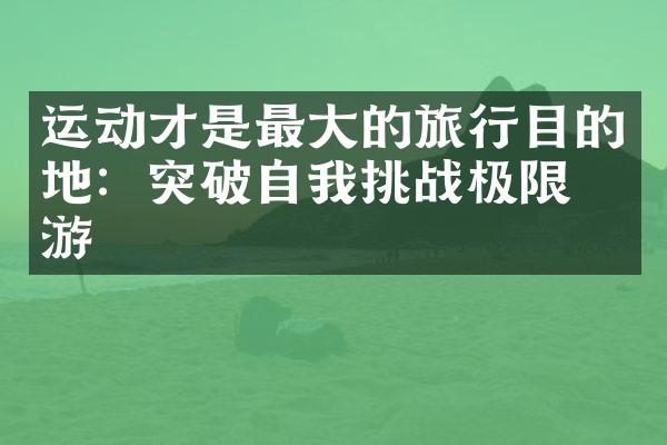 运动才是最大的旅行目的地：突破自我挑战极限旅游