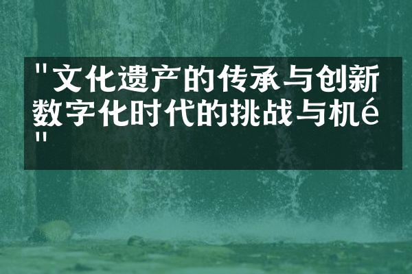 "文化遗产的传承与创新：数字化时代的挑战与机遇"