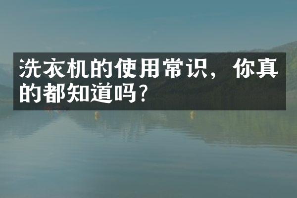 洗衣机的使用常识，你真的都知道吗？