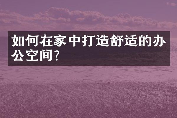 如何在家中打造舒适的办公空间？