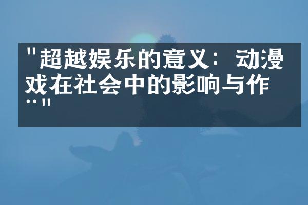 "超越娱乐的意义：动漫游戏在社会中的影响与作用"