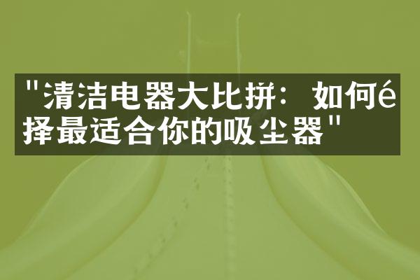 "清洁电器大比拼：如何选择最适合你的吸尘器"
